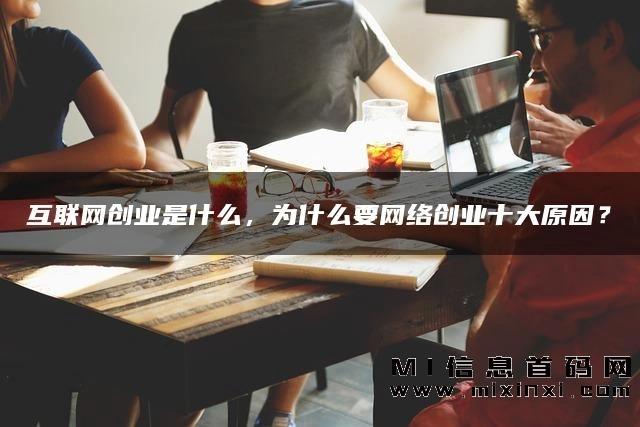 互联网创业是指利用互联网平台，通过创新和商业手段，实现创业的过程。网络创业的十大原因包括哪些-首码项目网
